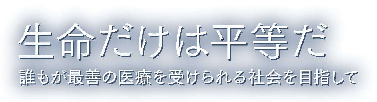 生命は平等だ 誰もが最善の医療を受けられる社会を目指して