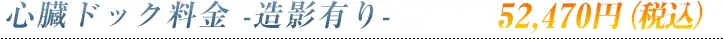 心臓ドック料金-造影有り-　52,470円（税込）